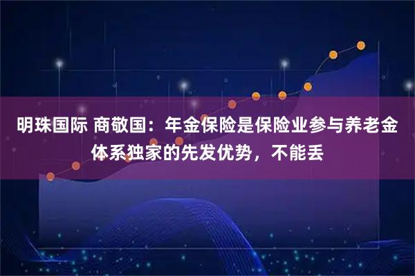 明珠国际 商敬国:年金保险是保险业参与养老金体系独家的先发优势,不能丢