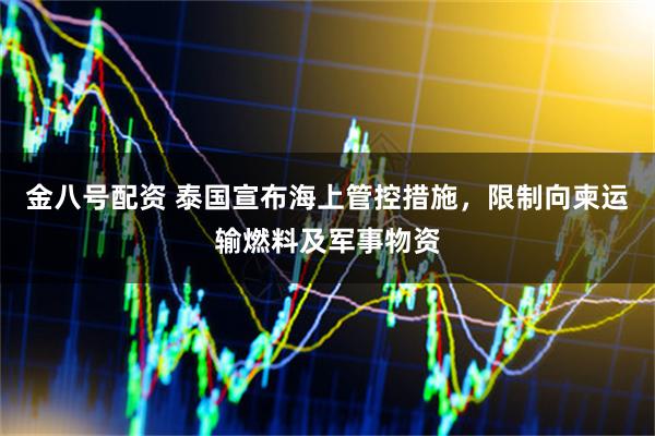 金八号配资 泰国宣布海上管控措施,限制向柬运输燃料及军事物资