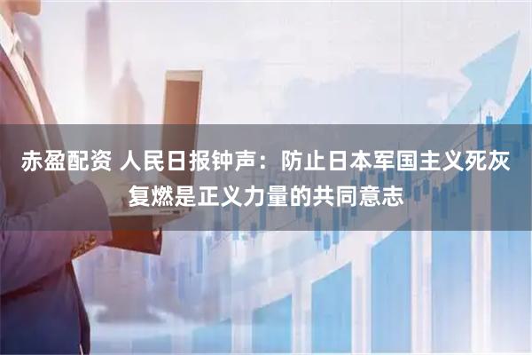 赤盈配资 人民日报钟声:防止日本军国主义死灰复燃是正义力量的共同意志