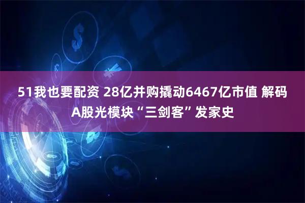 51我也要配资 28亿并购撬动6467亿市值 解码A股光模块“三剑客”发家史