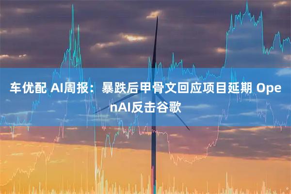 车优配 AI周报:暴跌后甲骨文回应项目延期 OpenAI反击谷歌