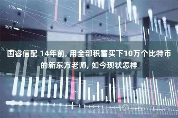 国睿信配 14年前, 用全部积蓄买下10万个比特币的新东方老师, 如今现状怎样