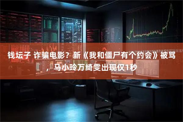 钱坛子 诈骗电影？新《我和僵尸有个约会》被骂，马小玲万绮雯出现仅1秒