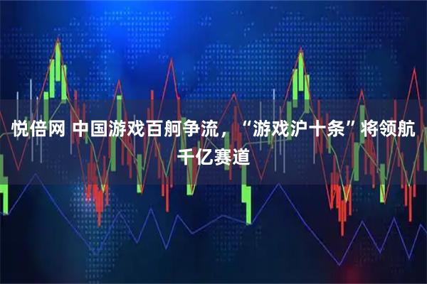 悦倍网 中国游戏百舸争流，“游戏沪十条”将领航千亿赛道