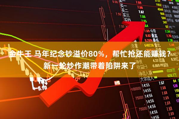 金牛王 马年纪念钞溢价80%，帮忙抢还能赚钱？新一轮炒作潮带着陷阱来了