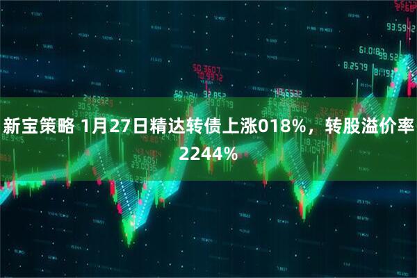 新宝策略 1月27日精达转债上涨018%，转股溢价率2244%