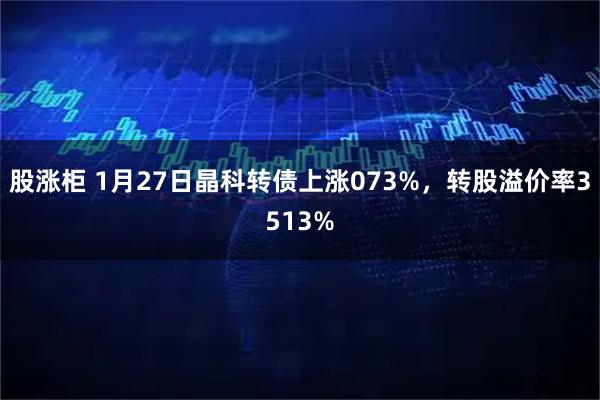 股涨柜 1月27日晶科转债上涨073%，转股溢价率3513%