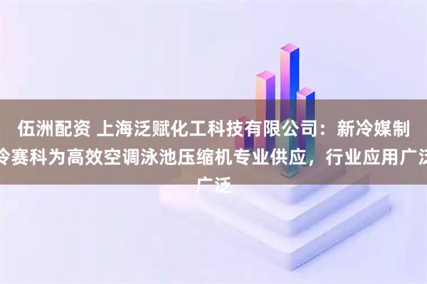 伍洲配资 上海泛赋化工科技有限公司：新冷媒制冷赛科为高效空调泳池压缩机专业供应，行业应用广泛