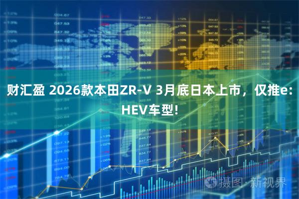 财汇盈 2026款本田ZR-V 3月底日本上市，仅推e:HEV车型!
