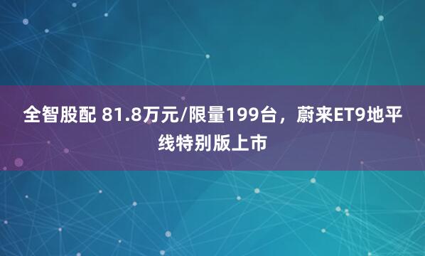 全智股配 81.8万元/限量199台，蔚来ET9地平线特别版上市