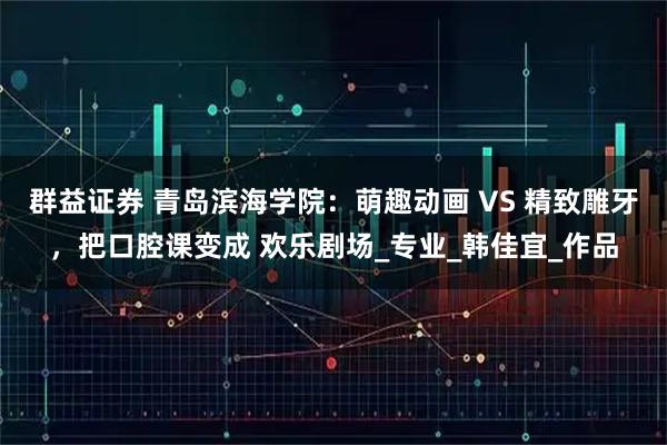 群益证券 青岛滨海学院：萌趣动画 VS 精致雕牙，把口腔课变成 欢乐剧场_专业_韩佳宜_作品