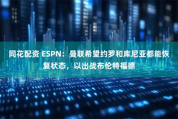 同花配资 ESPN：曼联希望约罗和库尼亚都能恢复状态，以出战布伦特福德
