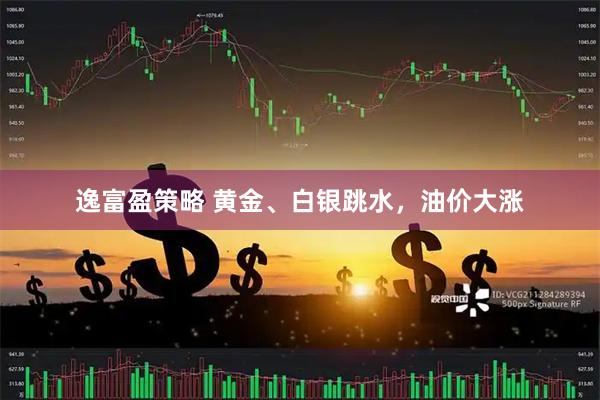 逸富盈策略 黄金、白银跳水，油价大涨
