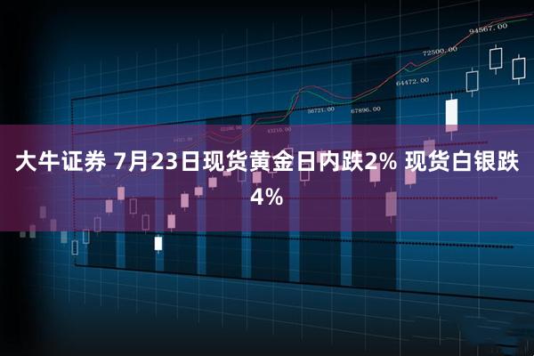 大牛证券 7月23日现货黄金日内跌2% 现货白银跌4%